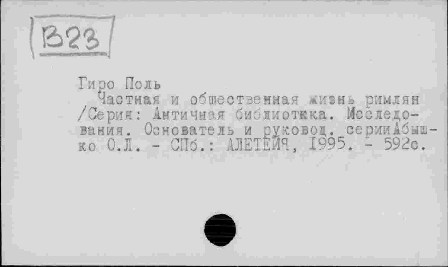 ﻿Гиро Поль
Частная и общественная *игнэ римлян /Серия: Античная библиотека. Исследования. Основатель и руковод. серииАбыш-ко О.Л. - СПб.: ШТЕЙН, 1995. - 592с.